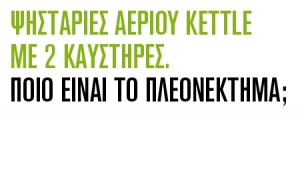 ΠΛΕΟΝΕΚΤΗΜΑ ΨΗΣΤΑΡΙΩΝ ΑΕΡΙΟΥ KETTLE ΜΕ 2 ΚΑΥΣΤΗΡΕΣ